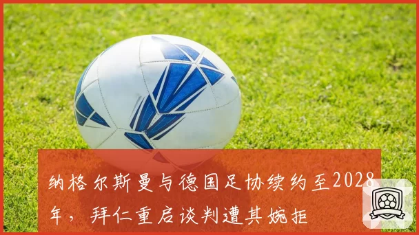 纳格尔斯曼与德国足协续约至2028年，拜仁重启谈判遭其婉拒