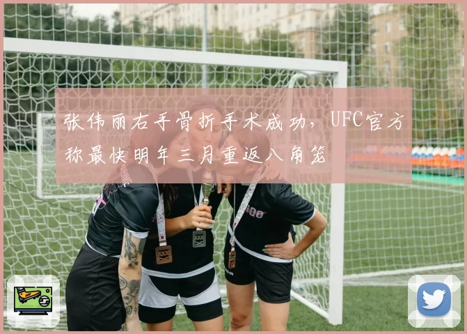 张伟丽右手骨折手术成功,UFC官方称最快明年三月重返八角笼