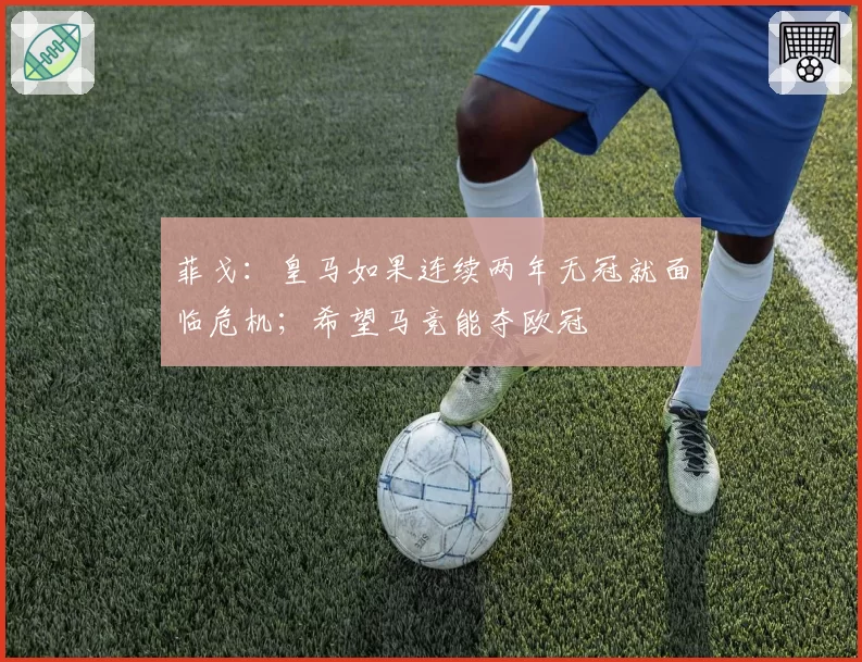 菲戈：皇马如果连续两年无冠就面临危机；希望马竞能夺欧冠