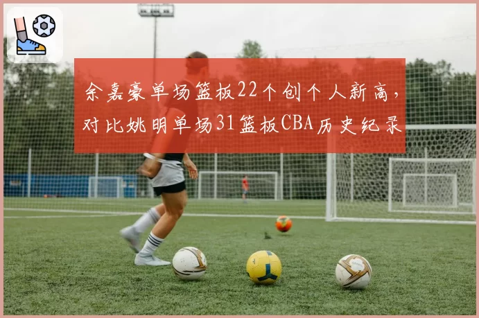 余嘉豪单场篮板22个创个人新高,对比姚明单场31篮板CBA历史纪录
