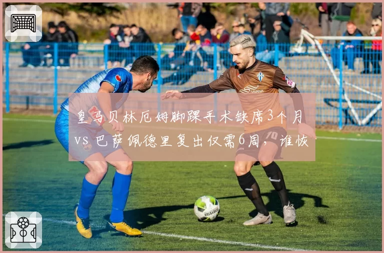 皇马贝林厄姆脚踝手术缺席3个月 vs 巴萨佩德里复出仅需6周,谁恢复更快?
