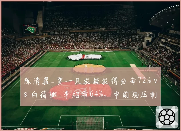 陈清晨_贾一凡发接发得分率72% vs 白荷娜_李绍希64%,中前场压制成胜负关键