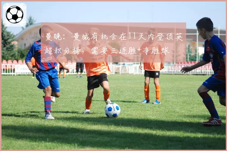 曼晚：曼城有机会在11天内登顶英超积分榜，需要三连胜+净胜球