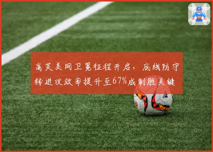 高芙美网卫冕征程开启，底线防守转进攻效率提升至67%成制胜关键