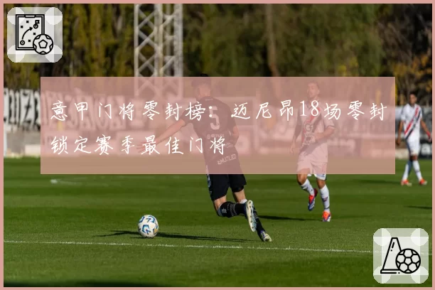 意甲门将零封榜：迈尼昂18场零封锁定赛季最佳门将