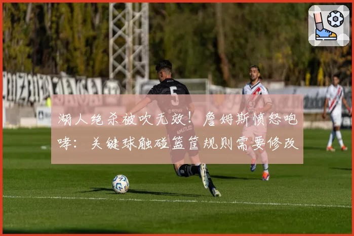 湖人绝杀被吹无效！詹姆斯愤怒咆哮：关键球触碰篮筐规则需要修改