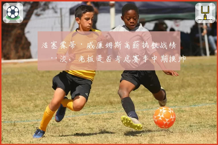 活塞蒙蒂·威廉姆斯高薪执教战绩惨淡，老板是否考虑赛季中期换帅？