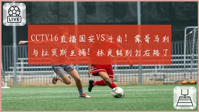 CCTV16直播国安VS河南！蒙哥马利与拉莫斯互捅！林良铭别打右路了