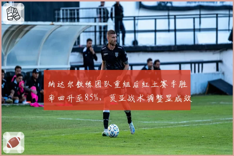 纳达尔教练团队重组后红土赛季胜率回升至85%，莫亚战术调整显成效