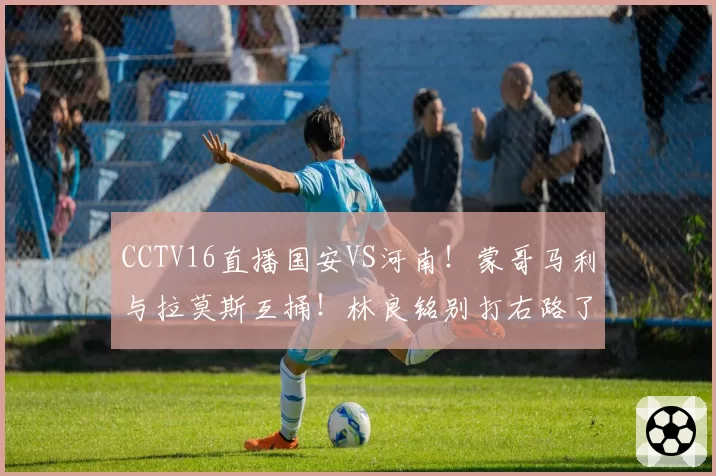 CCTV16直播国安VS河南！蒙哥马利与拉莫斯互捅！林良铭别打右路了