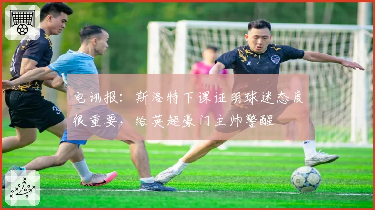 电讯报：斯洛特下课证明球迷态度很重要，给英超豪门主帅警醒