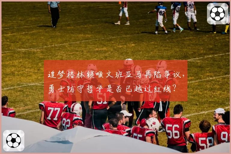 追梦格林锁喉文班亚马再陷争议，勇士防守哲学是否已越过红线？