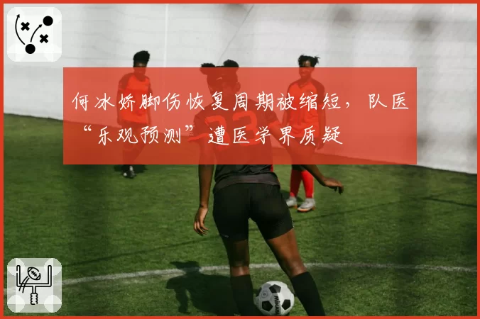 何冰娇脚伤恢复周期被缩短，队医“乐观预测”遭医学界质疑
