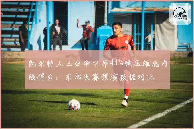 凯尔特人三分命中率41%碾压雄鹿内线得分，东部决赛预演数据对比