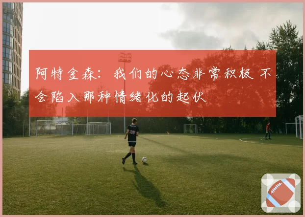 阿特金森：我们的心态非常积极 不会陷入那种情绪化的起伏