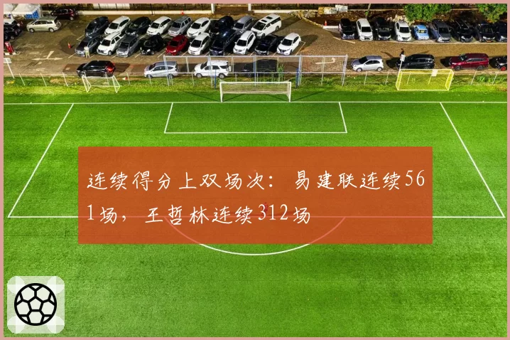连续得分上双场次：易建联连续561场，王哲林连续312场