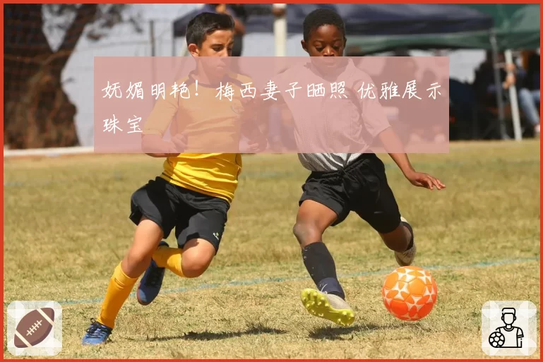 妩媚明艳！梅西妻子晒照 优雅展示珠宝