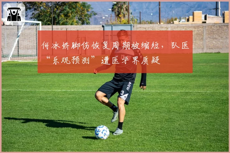 何冰娇脚伤恢复周期被缩短,队医“乐观预测”遭医学界质疑