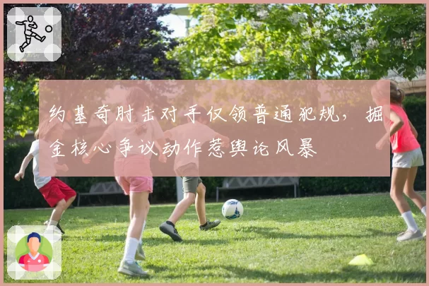 约基奇肘击对手仅领普通犯规,掘金核心争议动作惹舆论风暴