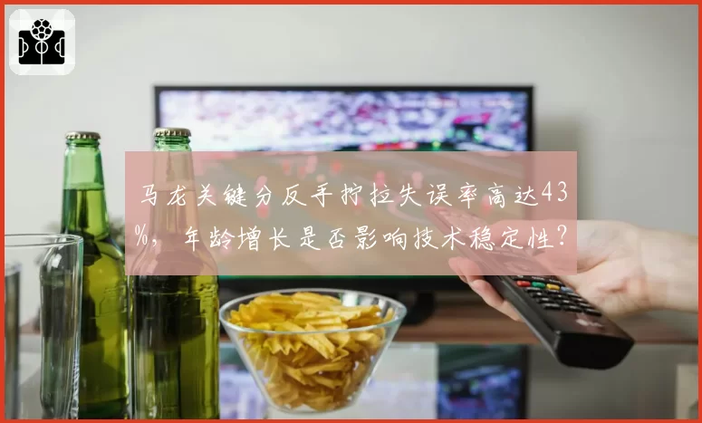 马龙关键分反手拧拉失误率高达43%，年龄增长是否影响技术稳定性？