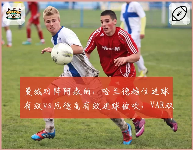曼城对阵阿森纳,哈兰德越位进球有效vs厄德高有效进球被吹,VAR双重标准再遭质疑
