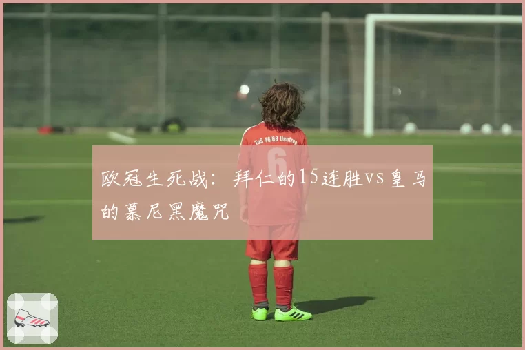 欧冠生死战：拜仁的15连胜vs皇马的慕尼黑魔咒