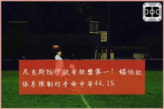 尼克斯防守效率联盟第一！锡伯杜体系限制对手命中率44.1%