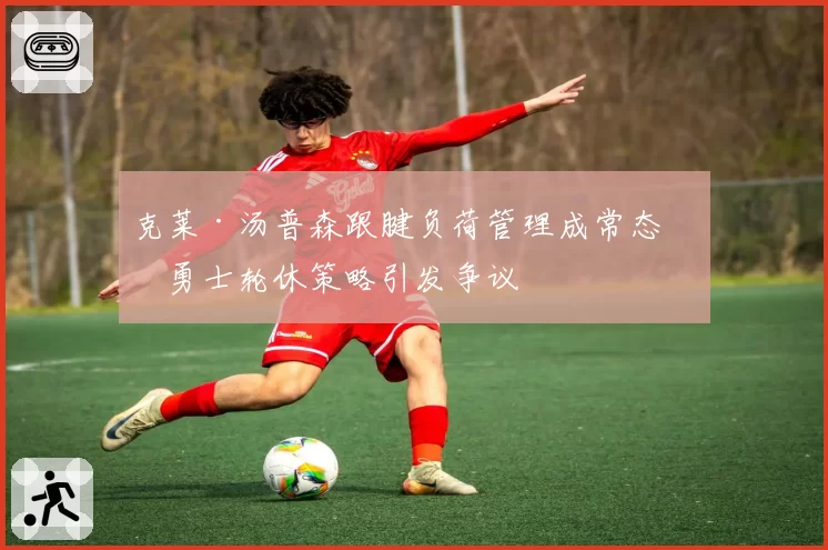 克莱·汤普森跟腱负荷管理成常态,勇士轮休策略引发争议