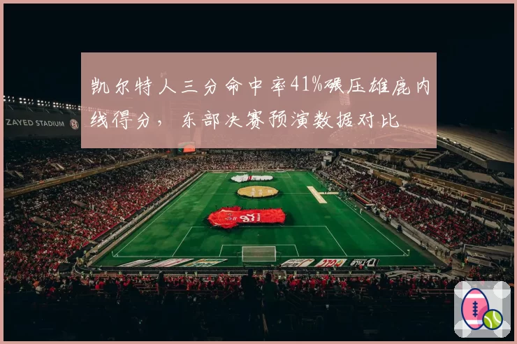 凯尔特人三分命中率41%碾压雄鹿内线得分,东部决赛预演数据对比