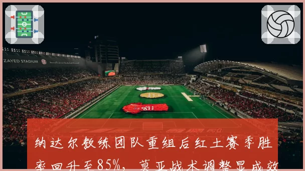 纳达尔教练团队重组后红土赛季胜率回升至85%,莫亚战术调整显成效