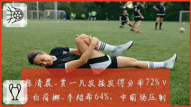 陈清晨_贾一凡发接发得分率72% vs 白荷娜_李绍希64%，中前场压制成胜负关键