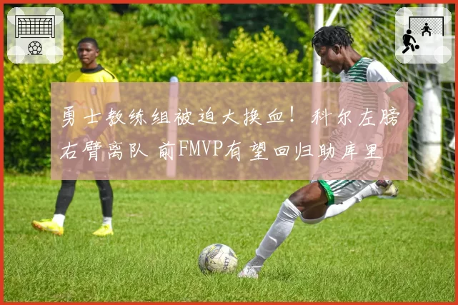勇士教练组被迫大换血！科尔左膀右臂离队 前FMVP有望回归助库里