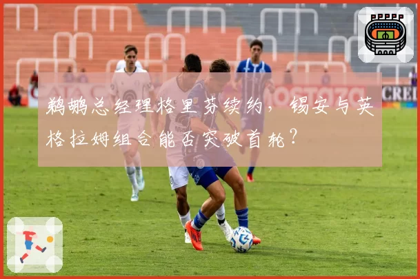 鹈鹕总经理格里芬续约,锡安与英格拉姆组合能否突破首轮?
