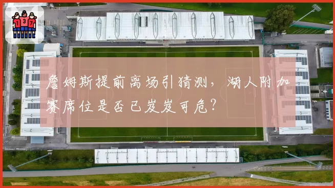 詹姆斯提前离场引猜测，湖人附加赛席位是否已岌岌可危？