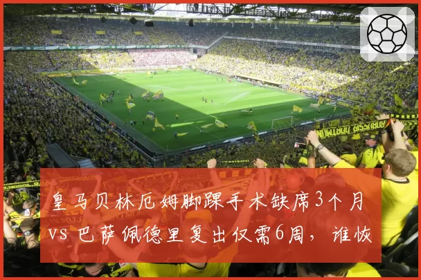 皇马贝林厄姆脚踝手术缺席3个月 vs 巴萨佩德里复出仅需6周,谁恢复更快?