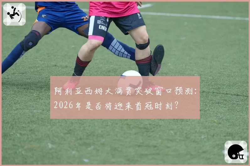 阿利亚西姆大满贯突破窗口预测：2026年是否将迎来首冠时刻？