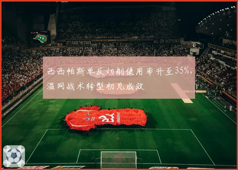 西西帕斯单反切削使用率升至35%,温网战术转型初见成效