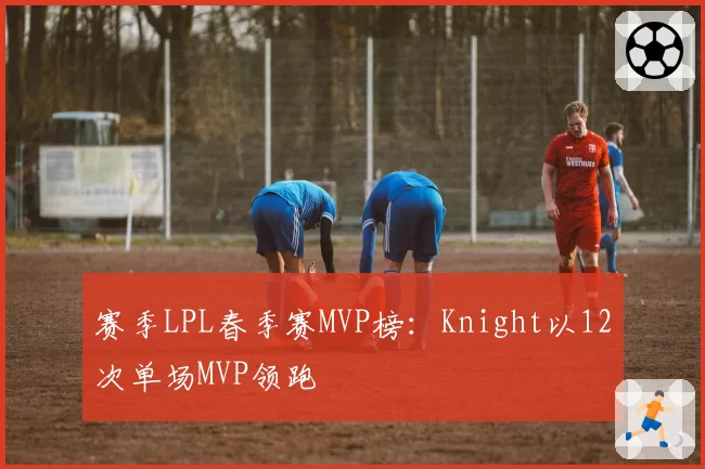 赛季LPL春季赛MVP榜:Knight以12次单场MVP领跑