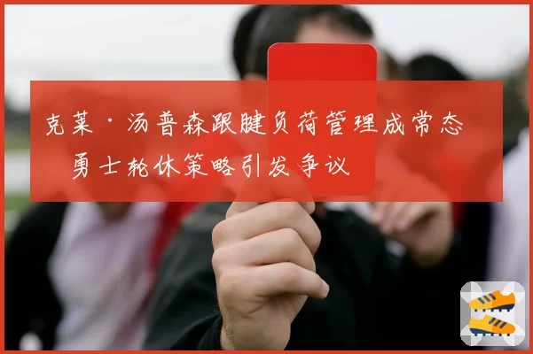 克莱·汤普森跟腱负荷管理成常态,勇士轮休策略引发争议