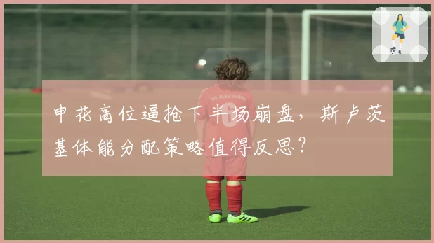申花高位逼抢下半场崩盘,斯卢茨基体能分配策略值得反思?