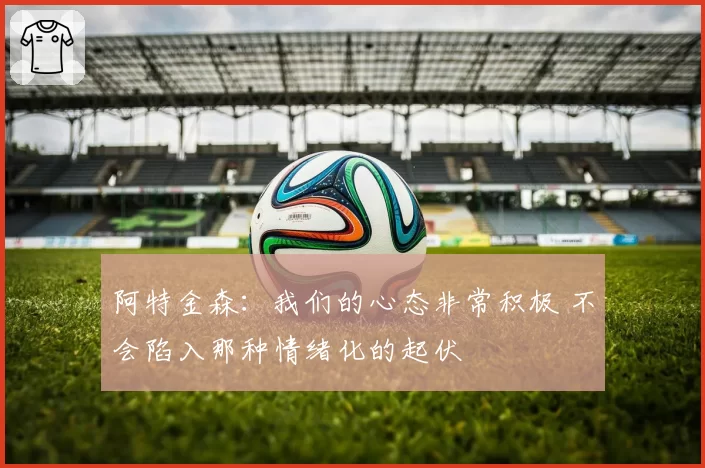 阿特金森：我们的心态非常积极 不会陷入那种情绪化的起伏