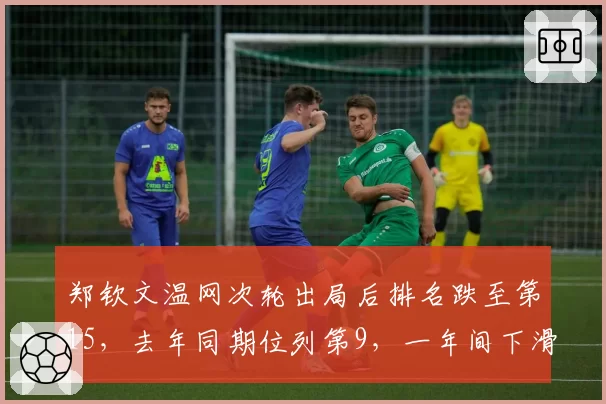 郑钦文温网次轮出局后排名跌至第15,去年同期位列第9,一年间下滑6位
