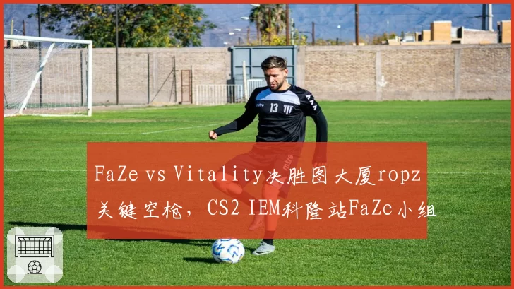 FaZe vs Vitality决胜图大厦ropz关键空枪,CS2 IEM科隆站FaZe小组出线悬念?