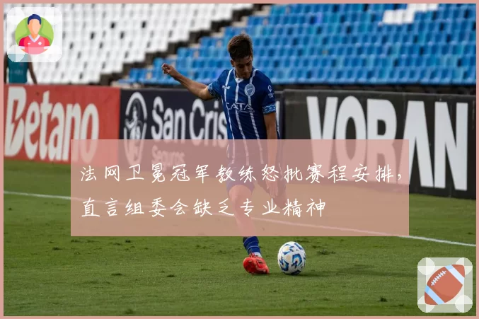 法网卫冕冠军教练怒批赛程安排,直言组委会缺乏专业精神
