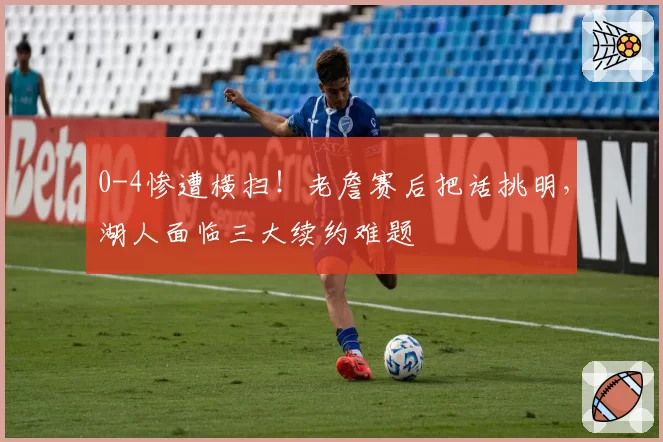 0-4惨遭横扫！老詹赛后把话挑明，湖人面临三大续约难题