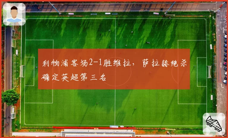 利物浦客场2-1胜维拉，萨拉赫绝杀确定英超第三名