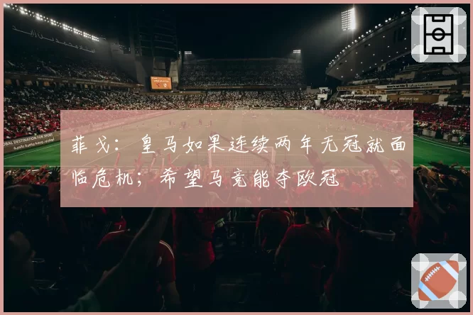 菲戈:皇马如果连续两年无冠就面临危机;希望马竞能夺欧冠