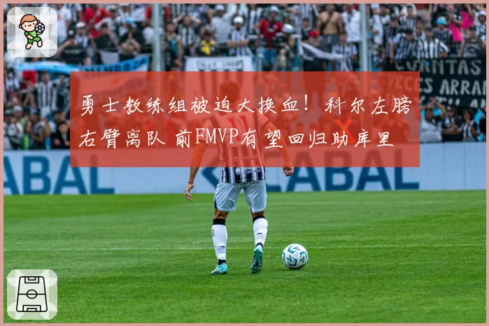 勇士教练组被迫大换血!科尔左膀右臂离队 前FMVP有望回归助库里