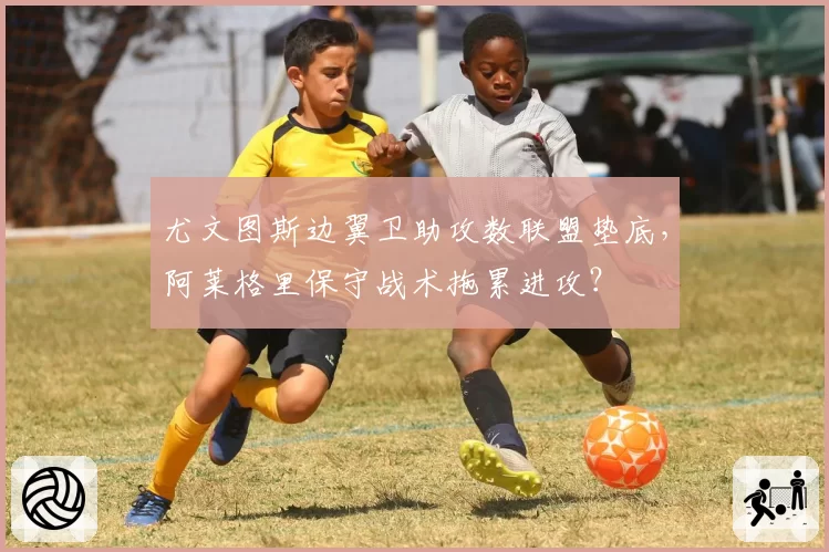 尤文图斯边翼卫助攻数联盟垫底，阿莱格里保守战术拖累进攻？