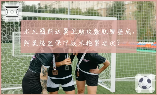 尤文图斯边翼卫助攻数联盟垫底，阿莱格里保守战术拖累进攻？
